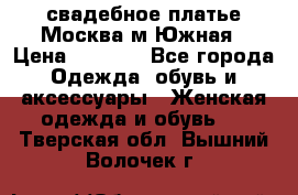 свадебное платье.Москва м Южная › Цена ­ 6 000 - Все города Одежда, обувь и аксессуары » Женская одежда и обувь   . Тверская обл.,Вышний Волочек г.